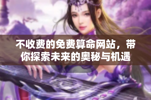 不收费的免费算命网站，带你探索未来的奥秘与机遇