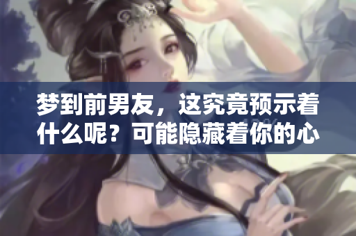 梦到前男友，这究竟预示着什么呢？可能隐藏着你的心理暗示。