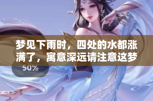 梦见下雨时，四处的水都涨满了，寓意深远请注意这梦境的启示