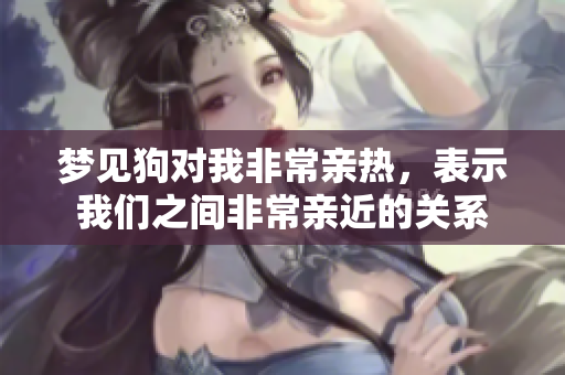 梦见狗对我非常亲热，表示我们之间非常亲近的关系