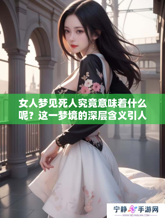 女人梦见死人究竟意味着什么呢？这一梦境的深层含义引人深思。