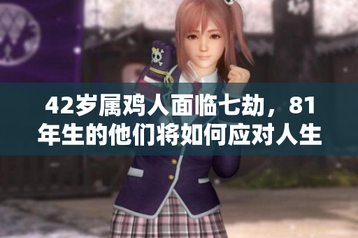 42岁属鸡人面临七劫，81年生的他们将如何应对人生挑战