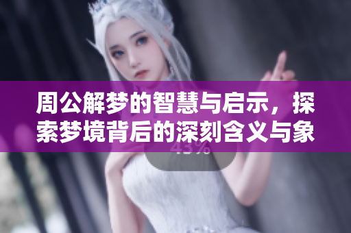 周公解梦的智慧与启示，探索梦境背后的深刻含义与象征