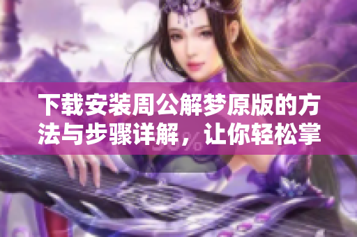下载安装周公解梦原版的方法与步骤详解，让你轻松掌握解梦技巧