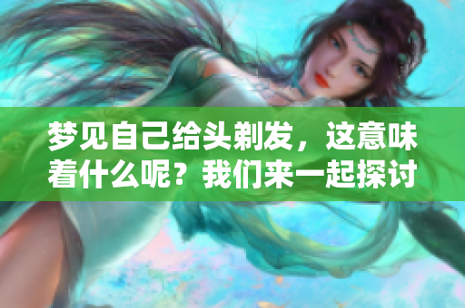 梦见自己给头剃发，这意味着什么呢？我们来一起探讨一下吧