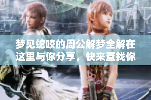 梦见蛇咬的周公解梦全解在这里与你分享，快来查找你的梦境解析吧