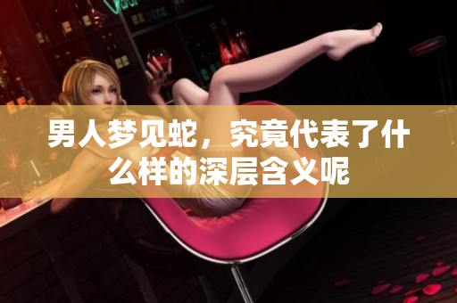 男人梦见蛇，究竟代表了什么样的深层含义呢