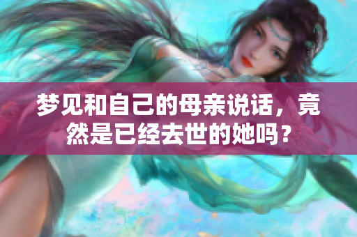 梦见和自己的母亲说话，竟然是已经去世的她吗？