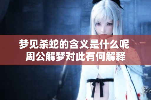 梦见杀蛇的含义是什么呢 周公解梦对此有何解释