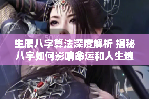 生辰八字算法深度解析 揭秘八字如何影响命运和人生选择