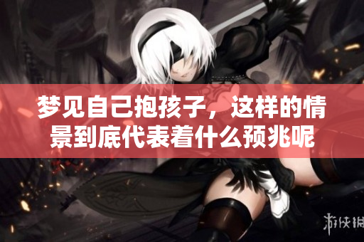 梦见自己抱孩子，这样的情景到底代表着什么预兆呢
