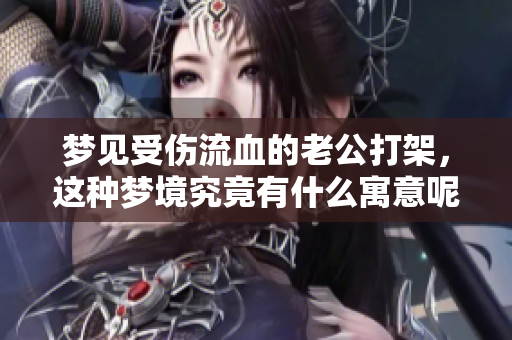 梦见受伤流血的老公打架，这种梦境究竟有什么寓意呢