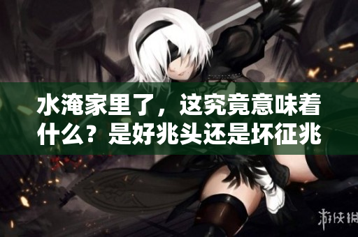 水淹家里了，这究竟意味着什么？是好兆头还是坏征兆呢？