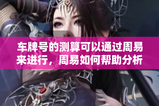 车牌号的测算可以通过周易来进行，周易如何帮助分析车牌号呢