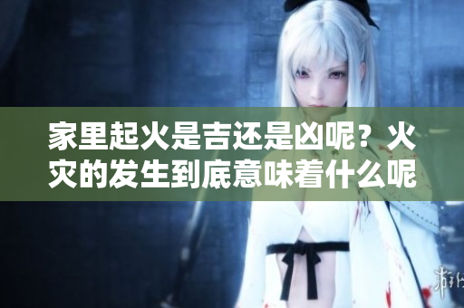 家里起火是吉还是凶呢？火灾的发生到底意味着什么呢？
