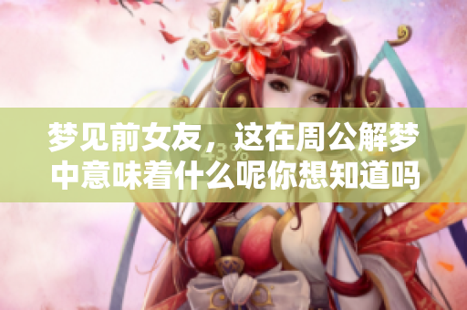 梦见前女友，这在周公解梦中意味着什么呢你想知道吗