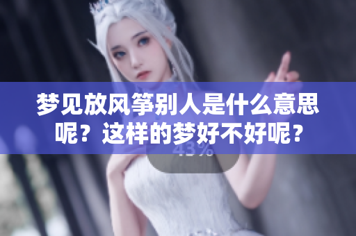 梦见放风筝别人是什么意思呢？这样的梦好不好呢？