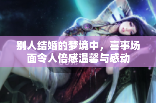 别人结婚的梦境中，喜事场面令人倍感温馨与感动