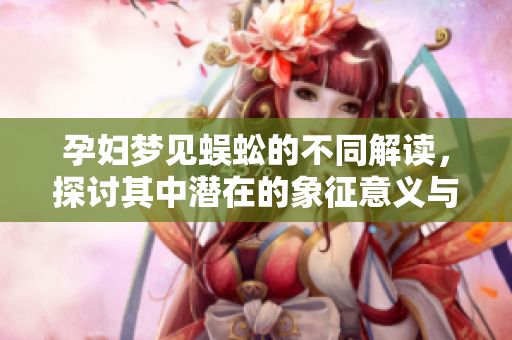 孕妇梦见蜈蚣的不同解读，探讨其中潜在的象征意义与启示