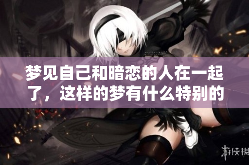 梦见自己和暗恋的人在一起了，这样的梦有什么特别的意义呢