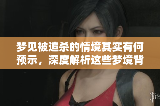 梦见被追杀的情境其实有何预示，深度解析这些梦境背后的含义