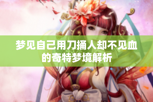 梦见自己用刀捅人却不见血的奇特梦境解析