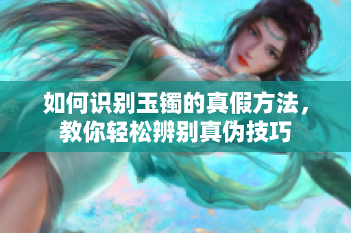 如何识别玉镯的真假方法，教你轻松辨别真伪技巧