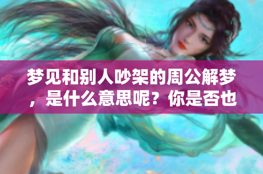 梦见和别人吵架的周公解梦，是什么意思呢？你是否也有这样的经历呢？