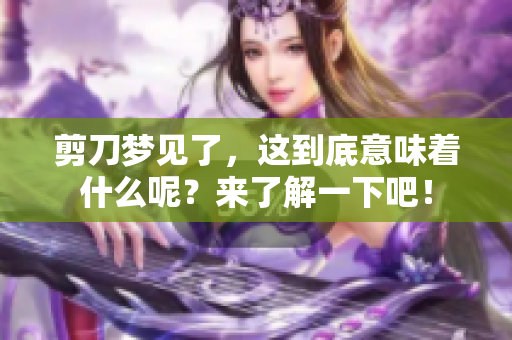 剪刀梦见了，这到底意味着什么呢？来了解一下吧！
