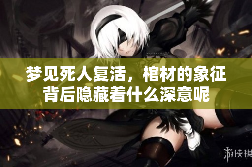 梦见死人复活，棺材的象征背后隐藏着什么深意呢