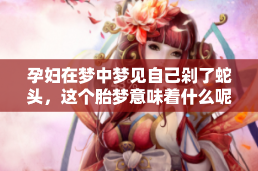 孕妇在梦中梦见自己剁了蛇头，这个胎梦意味着什么呢