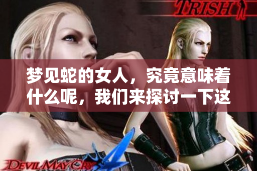 梦见蛇的女人，究竟意味着什么呢，我们来探讨一下这个现象。
