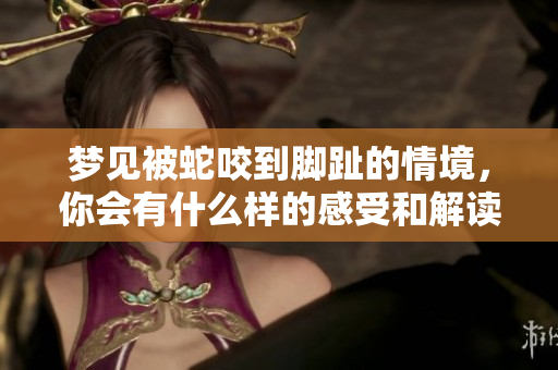 梦见被蛇咬到脚趾的情境，你会有什么样的感受和解读呢