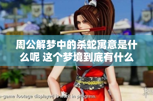周公解梦中的杀蛇寓意是什么呢 这个梦境到底有什么深层含义呢