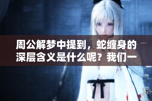 周公解梦中提到，蛇缠身的深层含义是什么呢？我们一起来探讨一下。