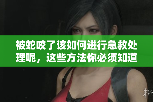 被蛇咬了该如何进行急救处理呢，这些方法你必须知道