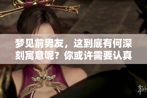 梦见前男友，这到底有何深刻寓意呢？你或许需要认真思考一下。