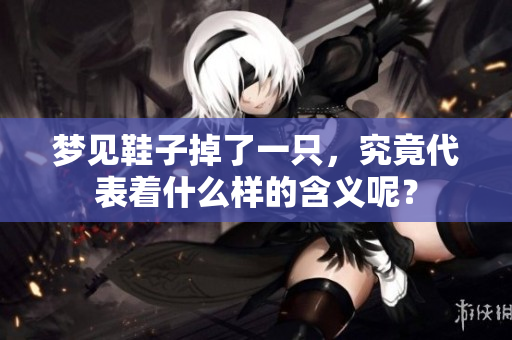 梦见鞋子掉了一只，究竟代表着什么样的含义呢？