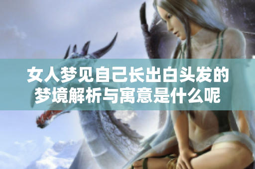 女人梦见自己长出白头发的梦境解析与寓意是什么呢