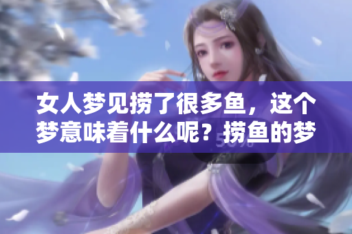女人梦见捞了很多鱼，这个梦意味着什么呢？捞鱼的梦境有何深意？