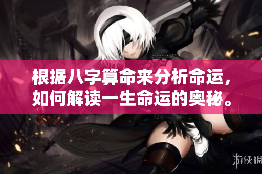 根据八字算命来分析命运，如何解读一生命运的奥秘。