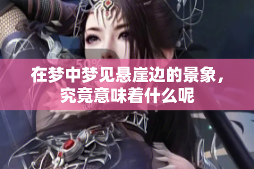 在梦中梦见悬崖边的景象，究竟意味着什么呢