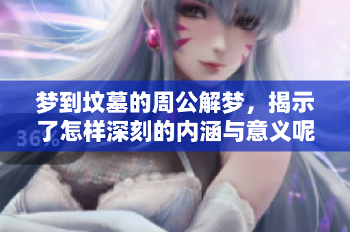 梦到坟墓的周公解梦，揭示了怎样深刻的内涵与意义呢