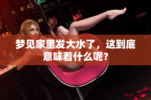 梦见家里发大水了，这到底意味着什么呢？