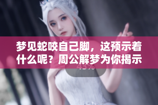 梦见蛇咬自己脚，这预示着什么呢？周公解梦为你揭示其中的奥秘