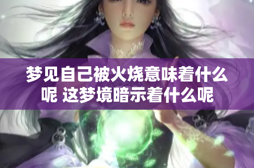 梦见自己被火烧意味着什么呢 这梦境暗示着什么呢