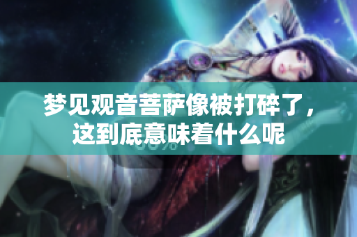 梦见观音菩萨像被打碎了，这到底意味着什么呢
