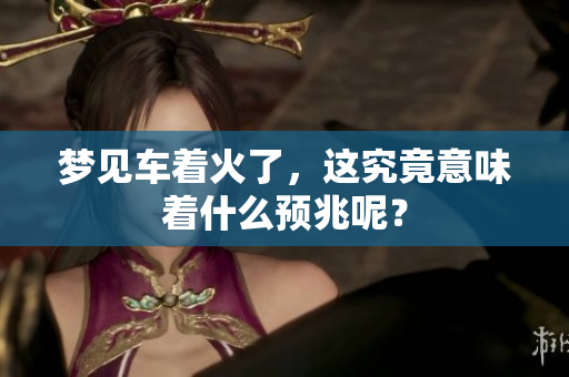梦见车着火了，这究竟意味着什么预兆呢？