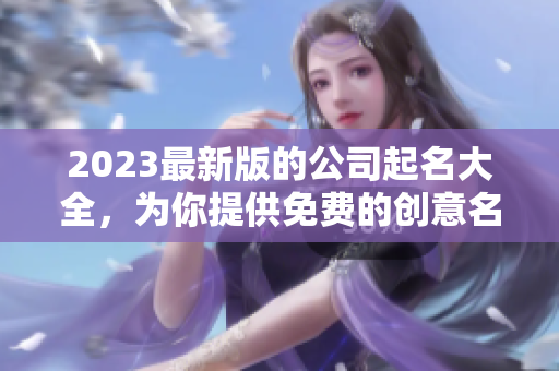 2023最新版的公司起名大全，为你提供免费的创意名称选择