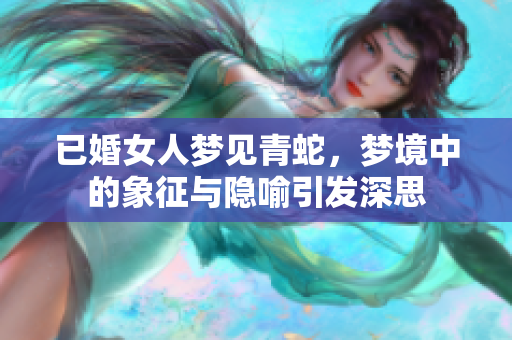 已婚女人梦见青蛇，梦境中的象征与隐喻引发深思